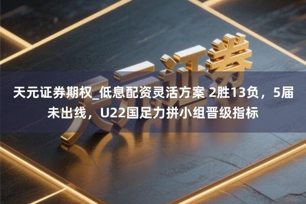 天元证券期权_低息配资灵活方案 2胜13负，5届未出线，U22国足力拼小组晋级指标