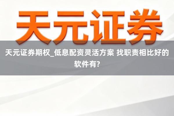 天元证券期权_低息配资灵活方案 找职责相比好的软件有?