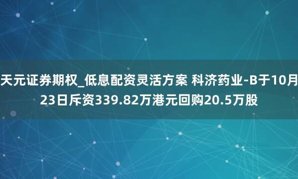 天元证券期权_低息配资灵活方案 科济药业-B于10月23日斥资339.82万港元回购20.5万股