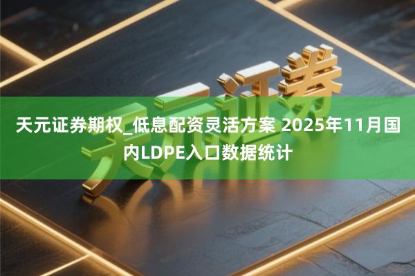 天元证券期权_低息配资灵活方案 2025年11月国内LDPE入口数据统计