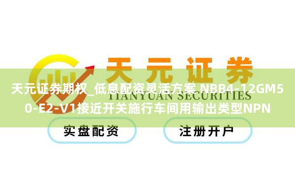 天元证券期权_低息配资灵活方案 NBB4-12GM50-E2-V1接近开关施行车间用输出类型NPN