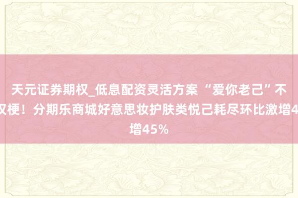 天元证券期权_低息配资灵活方案 “爱你老己”不仅仅梗！分期乐商城好意思妆护肤类悦己耗尽环比激增45%