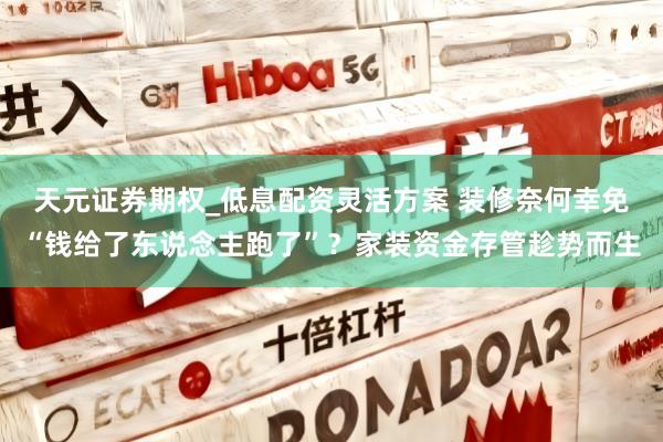 天元证券期权_低息配资灵活方案 装修奈何幸免“钱给了东说念主跑了”？家装资金存管趁势而生